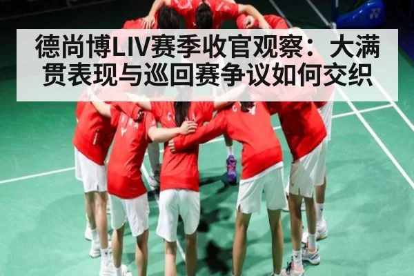 德尚博LIV赛季收官观察:大满贯表现与巡回赛争议如何交织