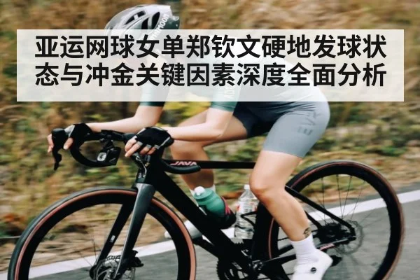 亚运网球女单郑钦文硬地发球状态与冲金关键因素深度全面分析